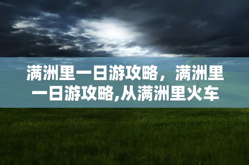 满洲里一日游攻略，满洲里一日游攻略,从满洲里火车站出发