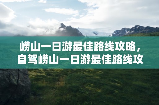 崂山一日游最佳路线攻略，自驾崂山一日游最佳路线攻略