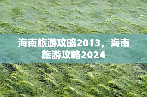 海南旅游攻略2013，海南旅游攻略2024