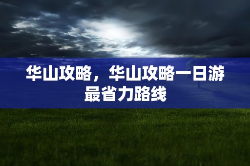 华山攻略，华山攻略一日游最省力路线