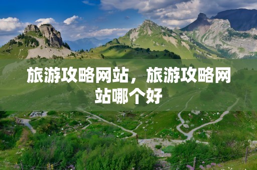 旅游攻略网站，旅游攻略网站哪个好