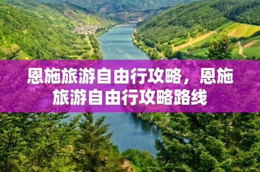 恩施旅游自由行攻略，恩施旅游自由行攻略路线