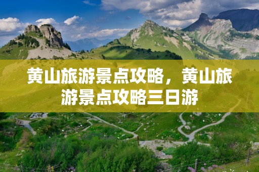 黄山旅游景点攻略，黄山旅游景点攻略三日游