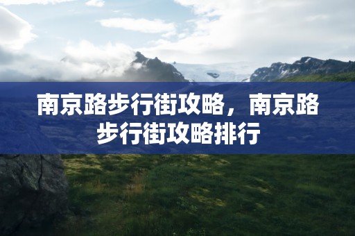 南京路步行街攻略，南京路步行街攻略排行