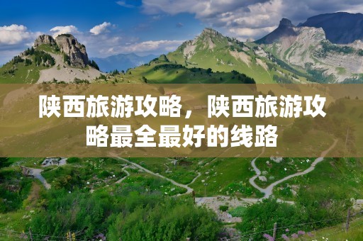 陕西旅游攻略，陕西旅游攻略最全最好的线路