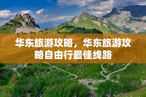 华东旅游攻略，华东旅游攻略自由行最佳线路