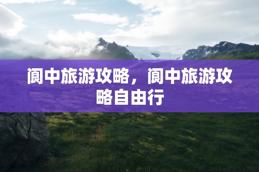 阆中旅游攻略，阆中旅游攻略自由行