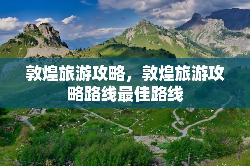 敦煌旅游攻略，敦煌旅游攻略路线最佳路线