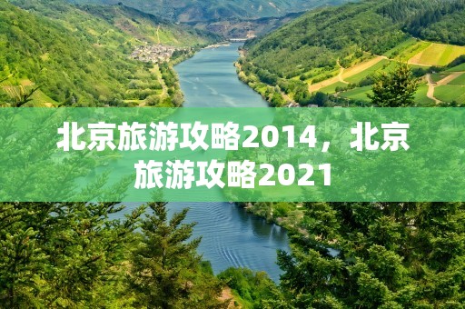 北京旅游攻略2014，北京旅游攻略2021