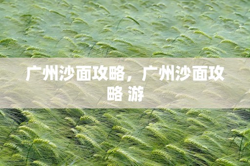 广州沙面攻略，广州沙面攻略 游