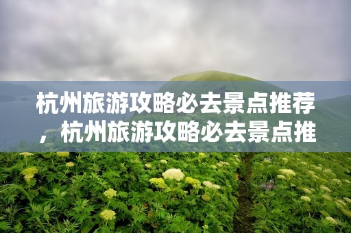 杭州旅游攻略必去景点推荐，杭州旅游攻略必去景点推荐一日游