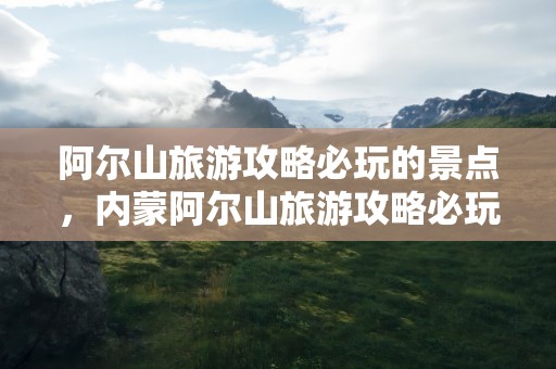 阿尔山旅游攻略必玩的景点，内蒙阿尔山旅游攻略必玩的景点