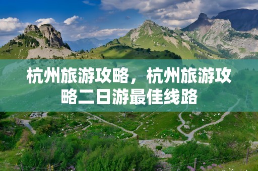 杭州旅游攻略，杭州旅游攻略二日游最佳线路