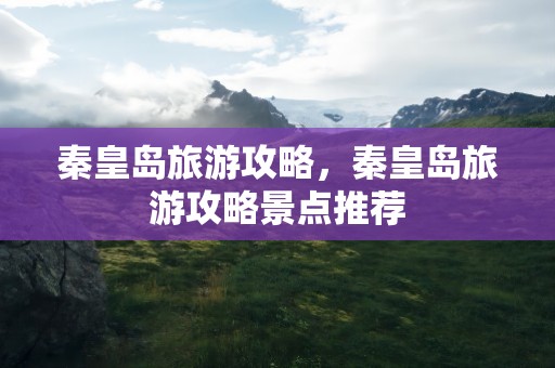 秦皇岛旅游攻略，秦皇岛旅游攻略景点推荐