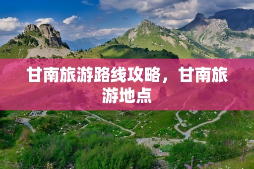 甘南旅游路线攻略，甘南旅游地点