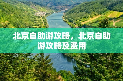 北京自助游攻略，北京自助游攻略及费用