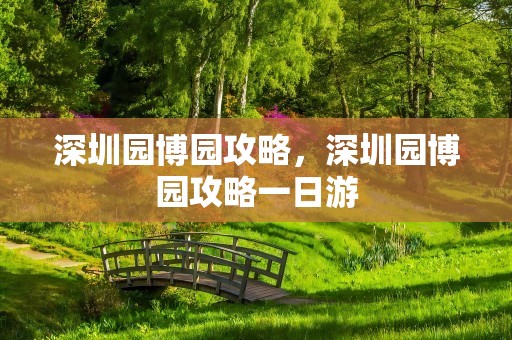 深圳园博园攻略，深圳园博园攻略一日游