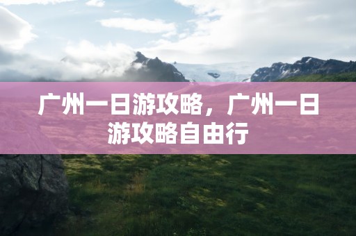 广州一日游攻略，广州一日游攻略自由行