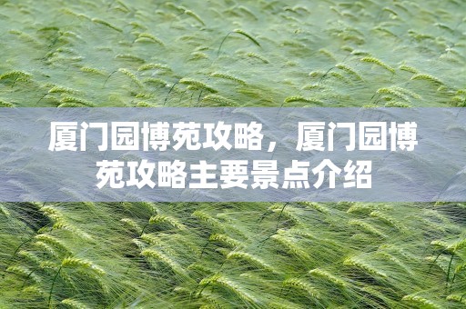 厦门园博苑攻略，厦门园博苑攻略主要景点介绍