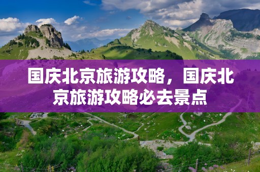 国庆北京旅游攻略，国庆北京旅游攻略必去景点