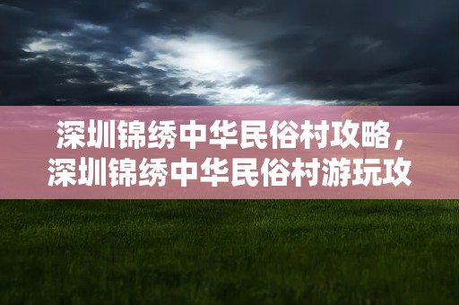 深圳锦绣中华民俗村攻略，深圳锦绣中华民俗村游玩攻略