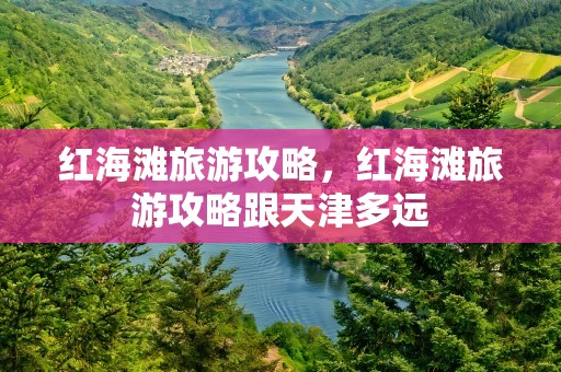 红海滩旅游攻略，红海滩旅游攻略跟天津多远