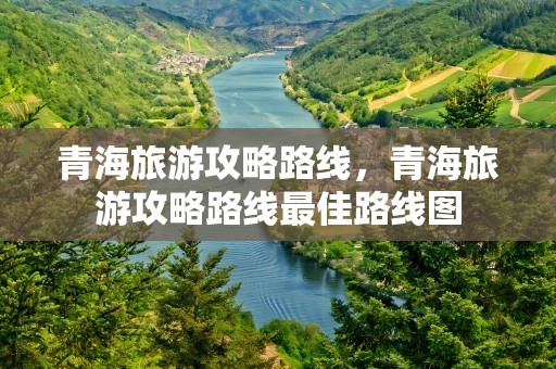 青海旅游攻略路线，青海旅游攻略路线最佳路线图