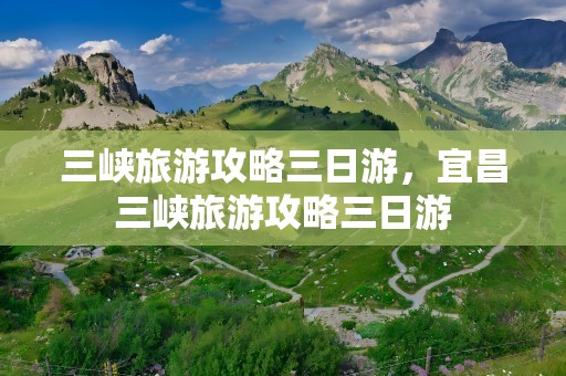 三峡旅游攻略三日游，宜昌三峡旅游攻略三日游