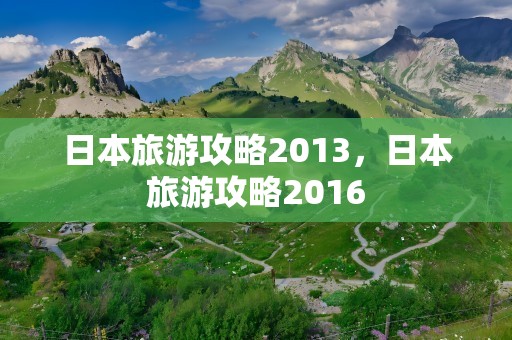 日本旅游攻略2013，日本旅游攻略2016