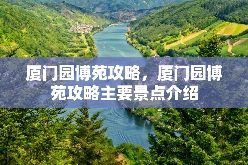 厦门园博苑攻略，厦门园博苑攻略主要景点介绍