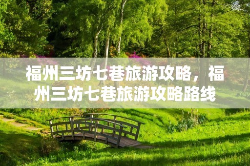 福州三坊七巷旅游攻略，福州三坊七巷旅游攻略路线