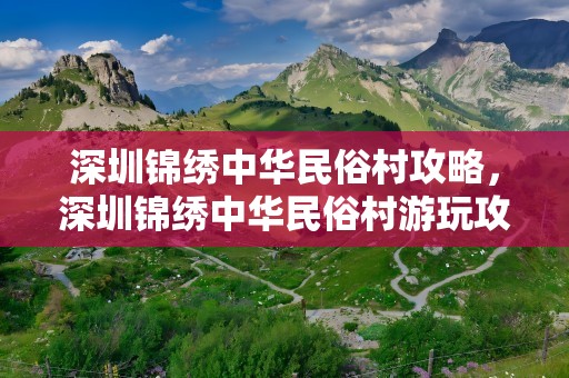 深圳锦绣中华民俗村攻略，深圳锦绣中华民俗村游玩攻略