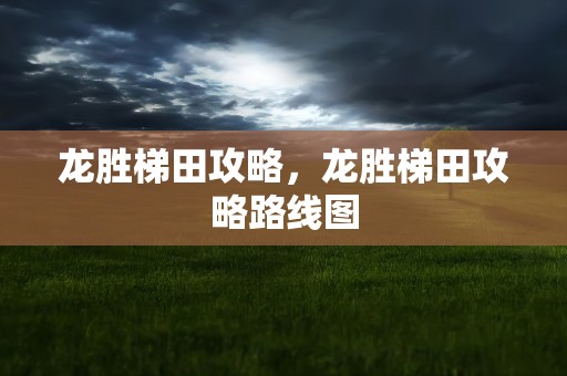 龙胜梯田攻略，龙胜梯田攻略路线图