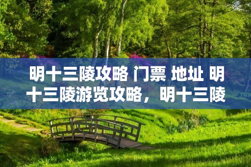 明十三陵攻略 门票 地址 明十三陵游览攻略，明十三陵景区攻略