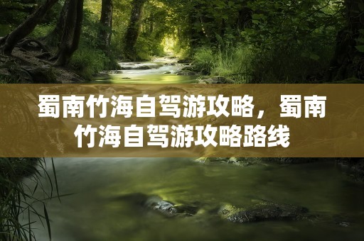 蜀南竹海自驾游攻略，蜀南竹海自驾游攻略路线