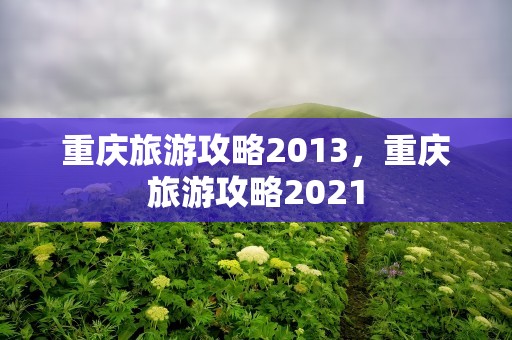 重庆旅游攻略2013，重庆旅游攻略2021