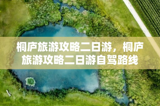 桐庐旅游攻略二日游，桐庐旅游攻略二日游自驾路线