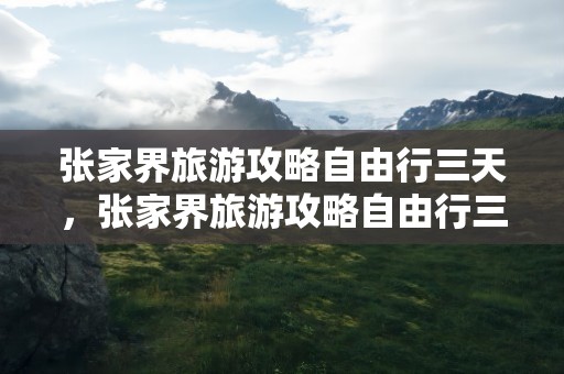 张家界旅游攻略自由行三天，张家界旅游攻略自由行三天需要多少钱