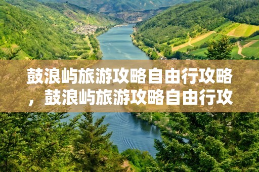 鼓浪屿旅游攻略自由行攻略，鼓浪屿旅游攻略自由行攻略一日游