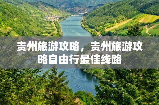 贵州旅游攻略，贵州旅游攻略自由行最佳线路