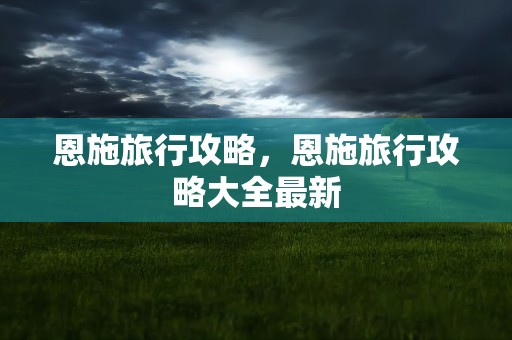 恩施旅行攻略，恩施旅行攻略大全最新