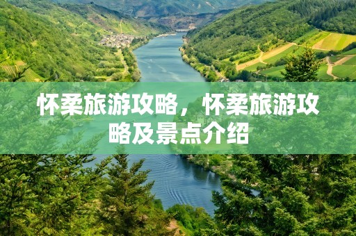 怀柔旅游攻略，怀柔旅游攻略及景点介绍