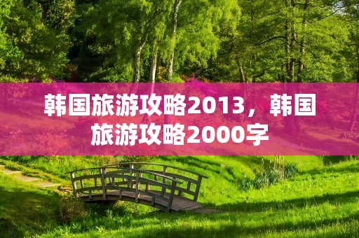 韩国旅游攻略2013，韩国旅游攻略2000字