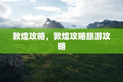 敦煌攻略，敦煌攻略旅游攻略