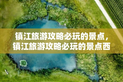 镇江旅游攻略必玩的景点，镇江旅游攻略必玩的景点西津渡