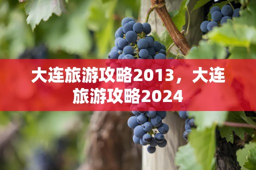 大连旅游攻略2013，大连旅游攻略2024