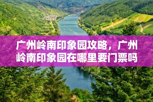 广州岭南印象园攻略，广州岭南印象园在哪里要门票吗?