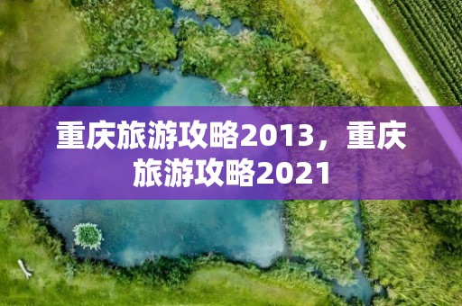 重庆旅游攻略2013，重庆旅游攻略2021