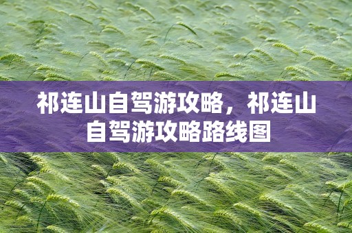 祁连山自驾游攻略，祁连山自驾游攻略路线图