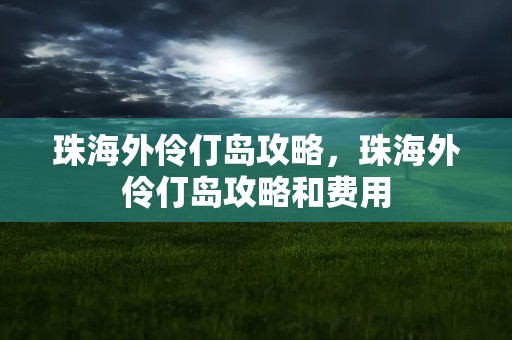 珠海外伶仃岛攻略，珠海外伶仃岛攻略和费用